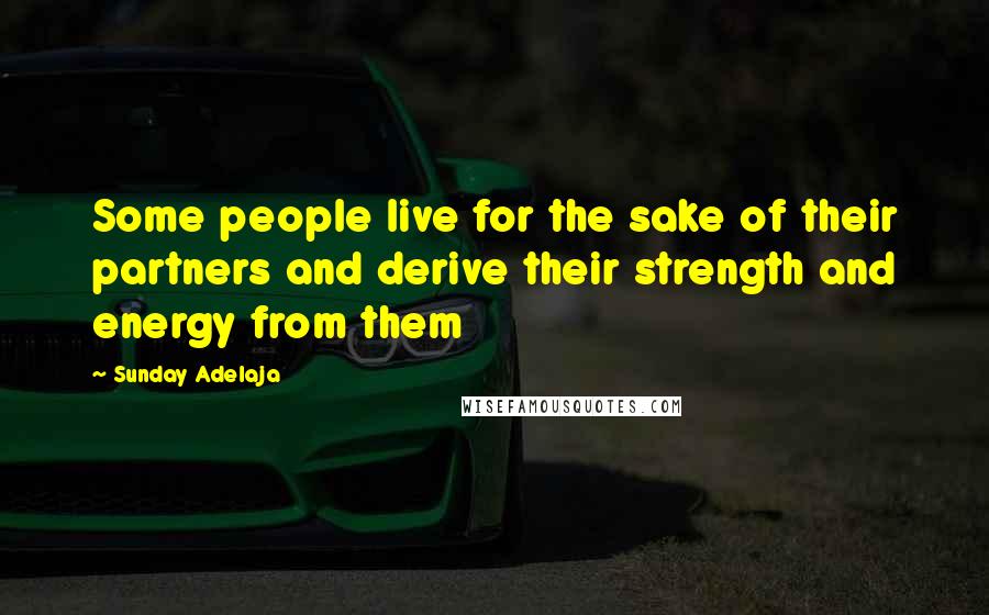 Sunday Adelaja Quotes: Some people live for the sake of their partners and derive their strength and energy from them