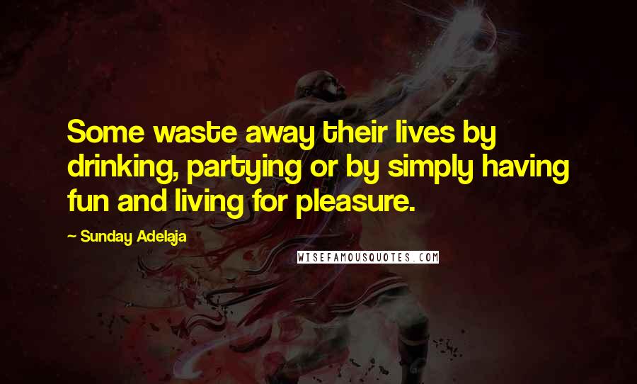 Sunday Adelaja Quotes: Some waste away their lives by drinking, partying or by simply having fun and living for pleasure.