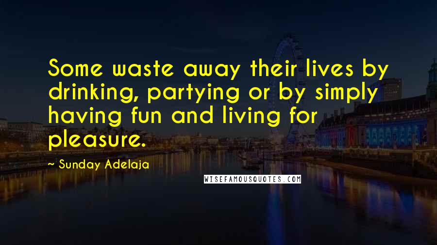 Sunday Adelaja Quotes: Some waste away their lives by drinking, partying or by simply having fun and living for pleasure.