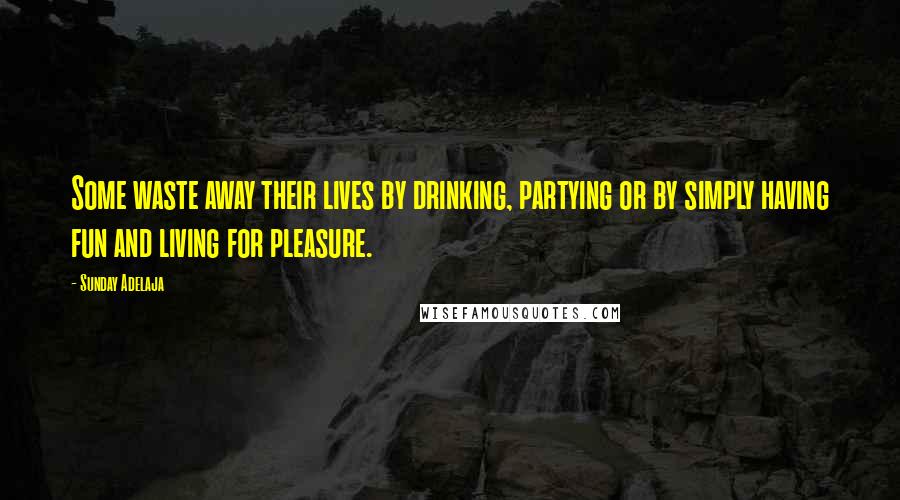 Sunday Adelaja Quotes: Some waste away their lives by drinking, partying or by simply having fun and living for pleasure.