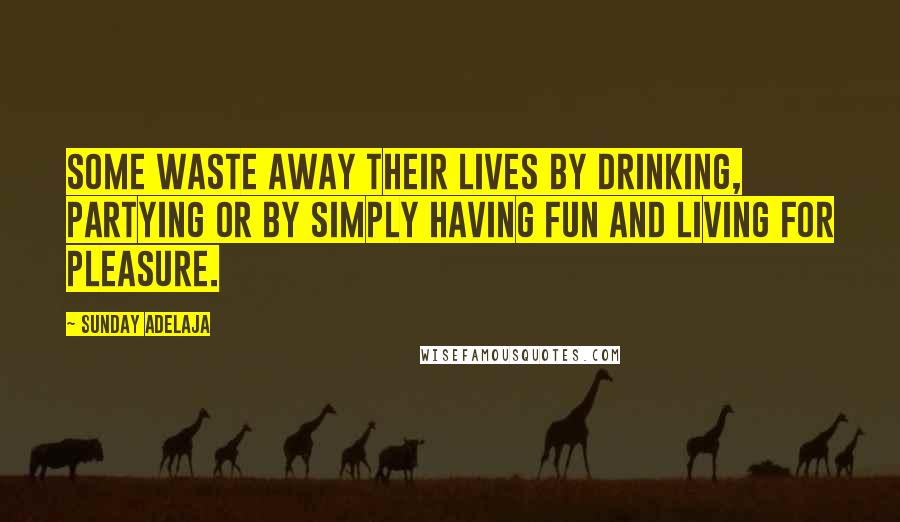 Sunday Adelaja Quotes: Some waste away their lives by drinking, partying or by simply having fun and living for pleasure.