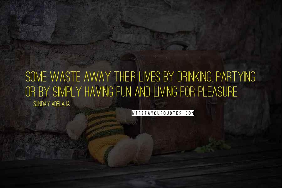 Sunday Adelaja Quotes: Some waste away their lives by drinking, partying or by simply having fun and living for pleasure.