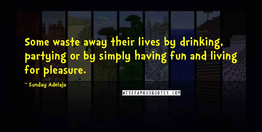 Sunday Adelaja Quotes: Some waste away their lives by drinking, partying or by simply having fun and living for pleasure.