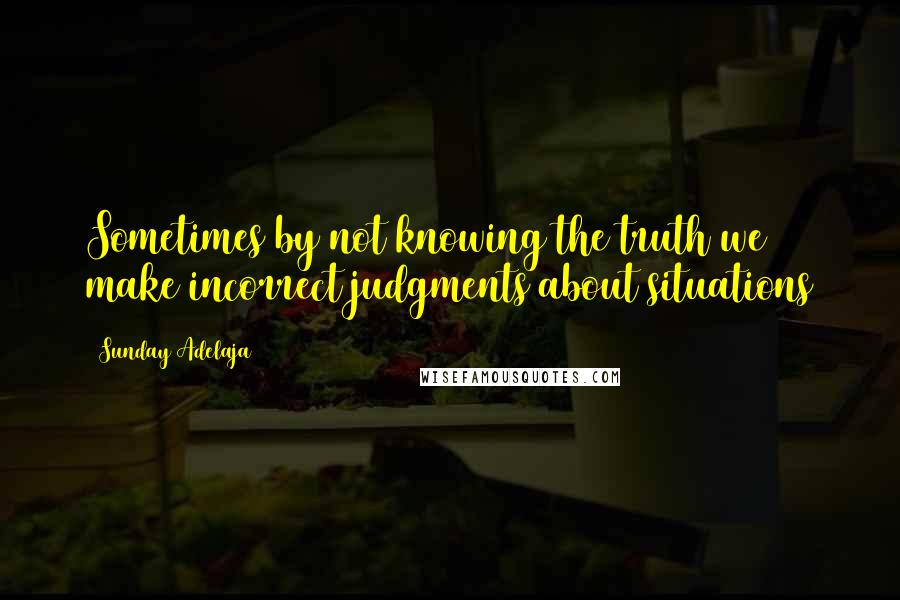 Sunday Adelaja Quotes: Sometimes by not knowing the truth we make incorrect judgments about situations