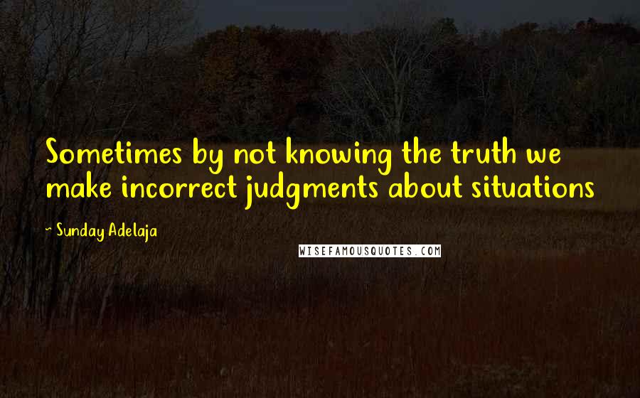 Sunday Adelaja Quotes: Sometimes by not knowing the truth we make incorrect judgments about situations