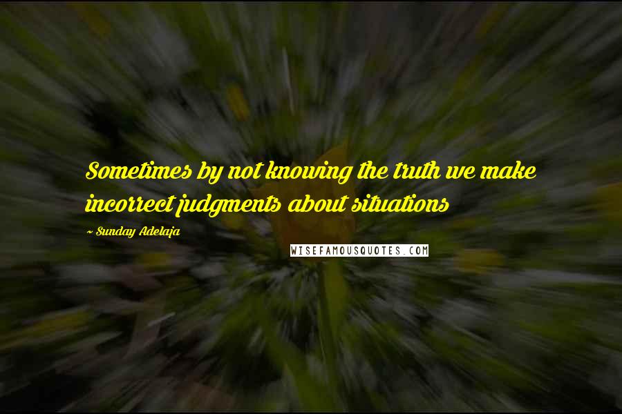 Sunday Adelaja Quotes: Sometimes by not knowing the truth we make incorrect judgments about situations