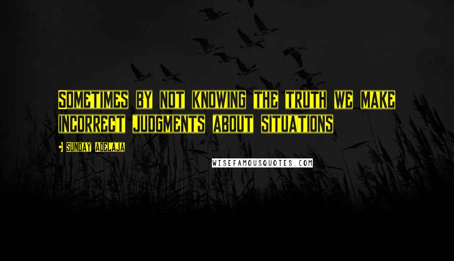 Sunday Adelaja Quotes: Sometimes by not knowing the truth we make incorrect judgments about situations