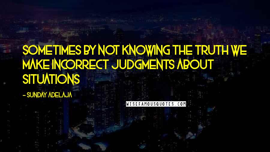 Sunday Adelaja Quotes: Sometimes by not knowing the truth we make incorrect judgments about situations