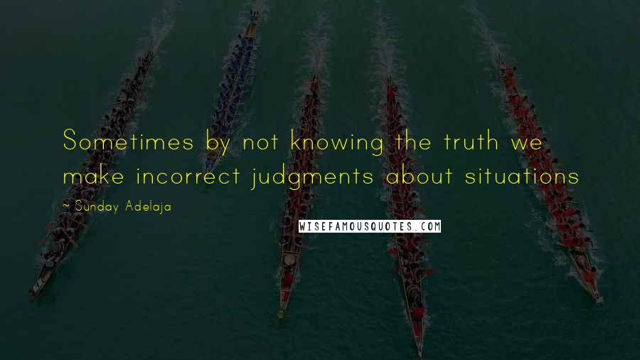 Sunday Adelaja Quotes: Sometimes by not knowing the truth we make incorrect judgments about situations
