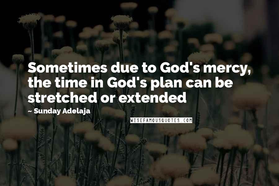 Sunday Adelaja Quotes: Sometimes due to God's mercy, the time in God's plan can be stretched or extended