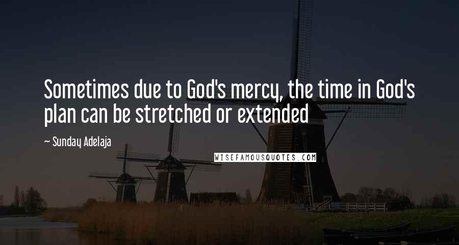 Sunday Adelaja Quotes: Sometimes due to God's mercy, the time in God's plan can be stretched or extended