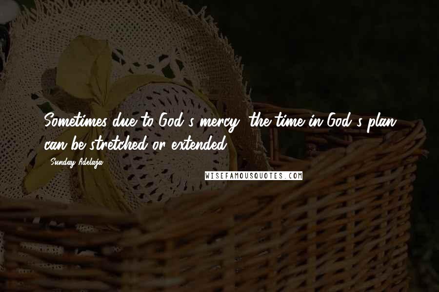 Sunday Adelaja Quotes: Sometimes due to God's mercy, the time in God's plan can be stretched or extended