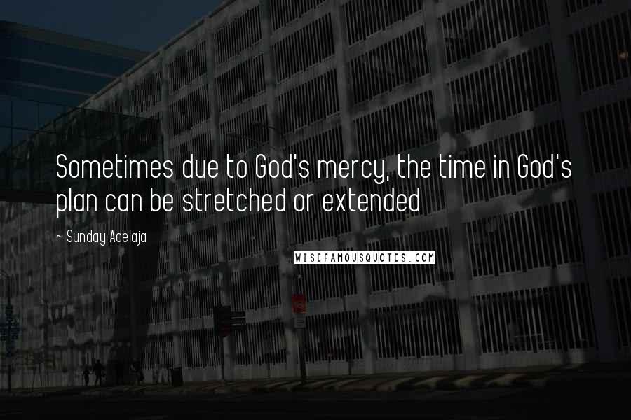 Sunday Adelaja Quotes: Sometimes due to God's mercy, the time in God's plan can be stretched or extended