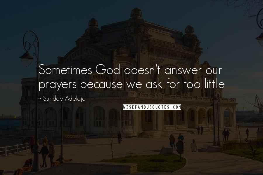 Sunday Adelaja Quotes: Sometimes God doesn't answer our prayers because we ask for too little