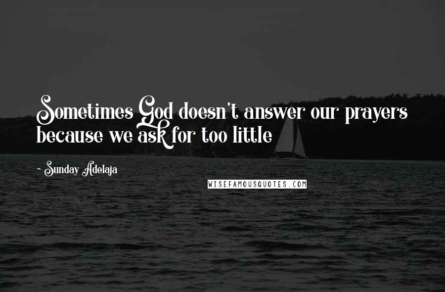 Sunday Adelaja Quotes: Sometimes God doesn't answer our prayers because we ask for too little