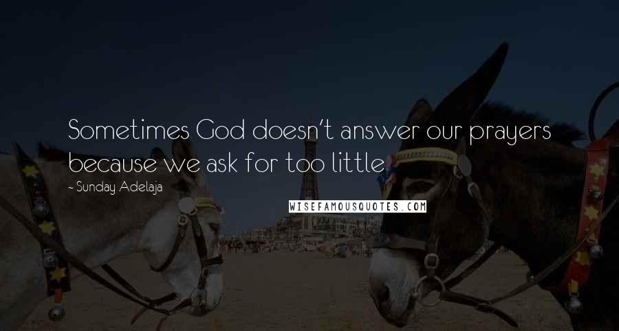 Sunday Adelaja Quotes: Sometimes God doesn't answer our prayers because we ask for too little