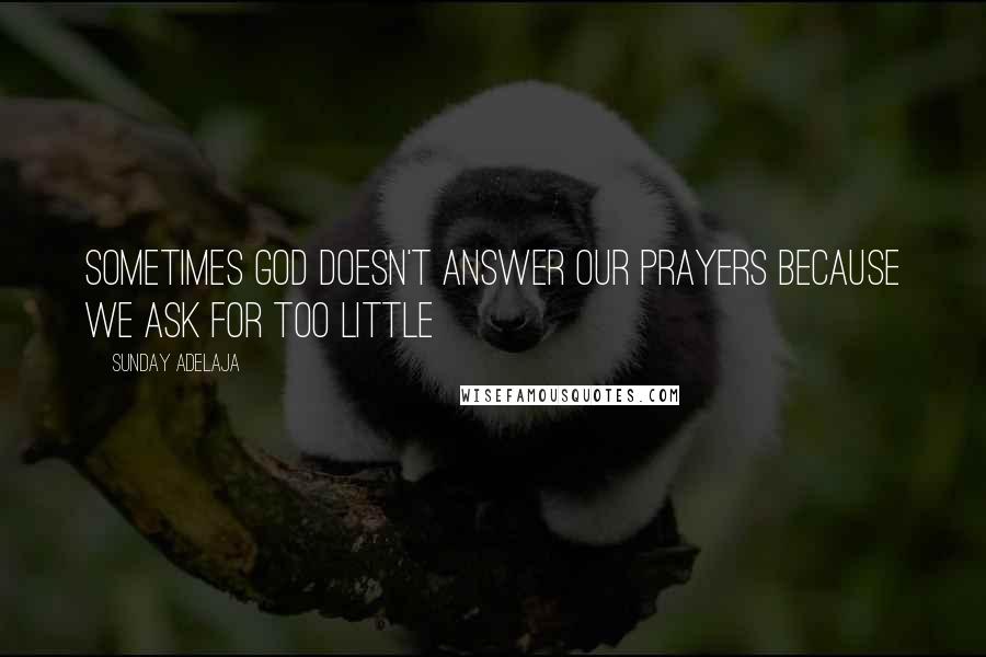 Sunday Adelaja Quotes: Sometimes God doesn't answer our prayers because we ask for too little