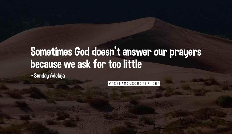 Sunday Adelaja Quotes: Sometimes God doesn't answer our prayers because we ask for too little