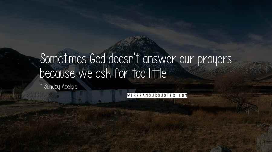 Sunday Adelaja Quotes: Sometimes God doesn't answer our prayers because we ask for too little