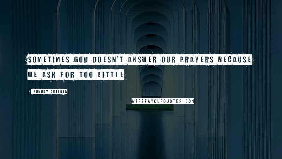 Sunday Adelaja Quotes: Sometimes God doesn't answer our prayers because we ask for too little