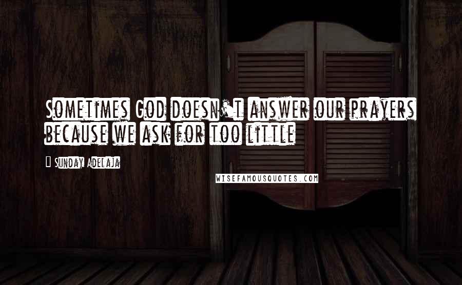 Sunday Adelaja Quotes: Sometimes God doesn't answer our prayers because we ask for too little