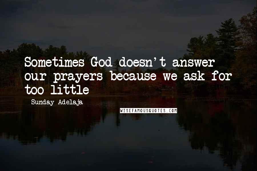 Sunday Adelaja Quotes: Sometimes God doesn't answer our prayers because we ask for too little