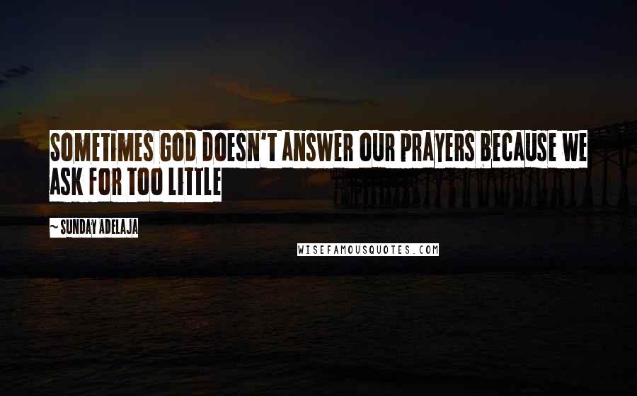 Sunday Adelaja Quotes: Sometimes God doesn't answer our prayers because we ask for too little
