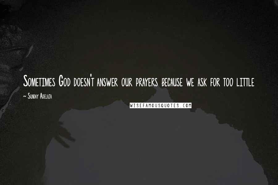 Sunday Adelaja Quotes: Sometimes God doesn't answer our prayers because we ask for too little