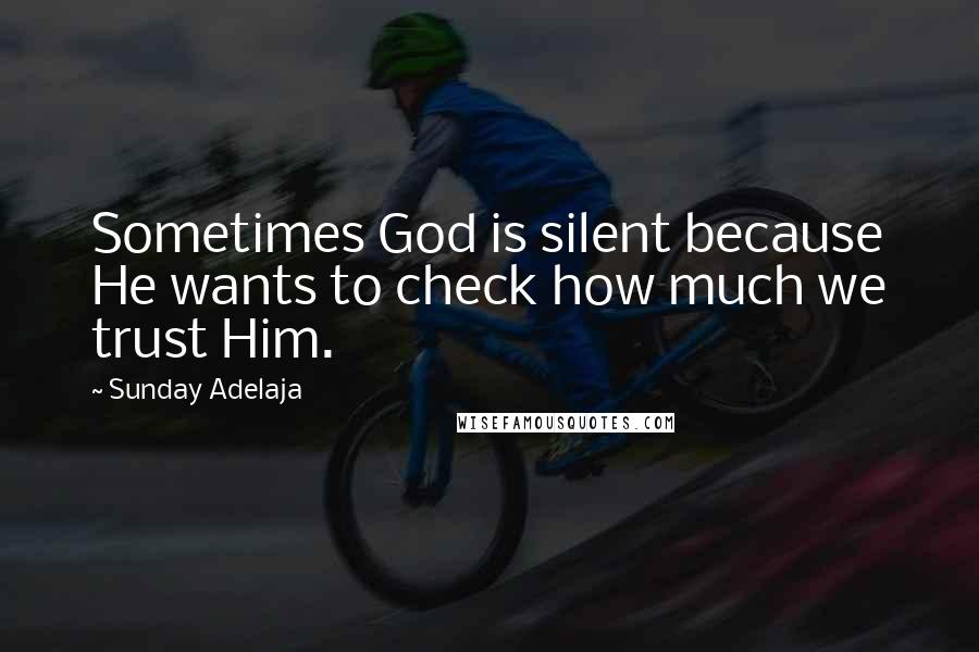 Sunday Adelaja Quotes: Sometimes God is silent because He wants to check how much we trust Him.