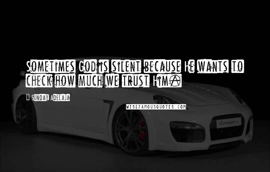 Sunday Adelaja Quotes: Sometimes God is silent because He wants to check how much we trust Him.