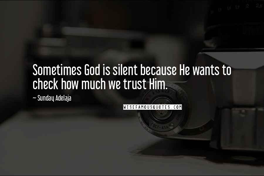 Sunday Adelaja Quotes: Sometimes God is silent because He wants to check how much we trust Him.