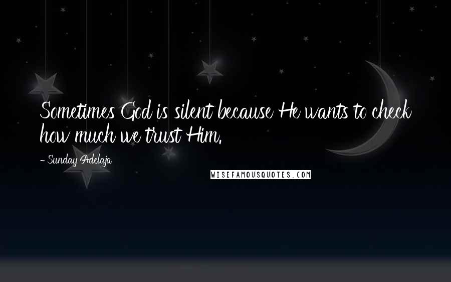 Sunday Adelaja Quotes: Sometimes God is silent because He wants to check how much we trust Him.