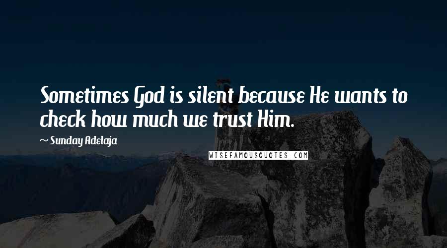 Sunday Adelaja Quotes: Sometimes God is silent because He wants to check how much we trust Him.