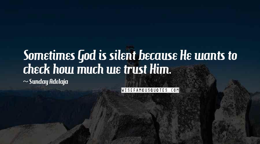 Sunday Adelaja Quotes: Sometimes God is silent because He wants to check how much we trust Him.