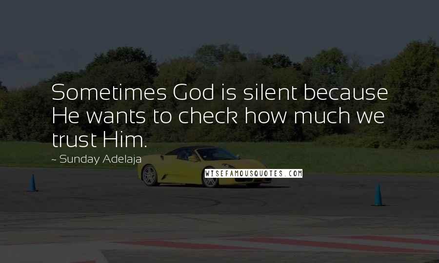 Sunday Adelaja Quotes: Sometimes God is silent because He wants to check how much we trust Him.