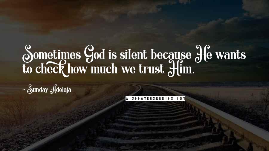 Sunday Adelaja Quotes: Sometimes God is silent because He wants to check how much we trust Him.