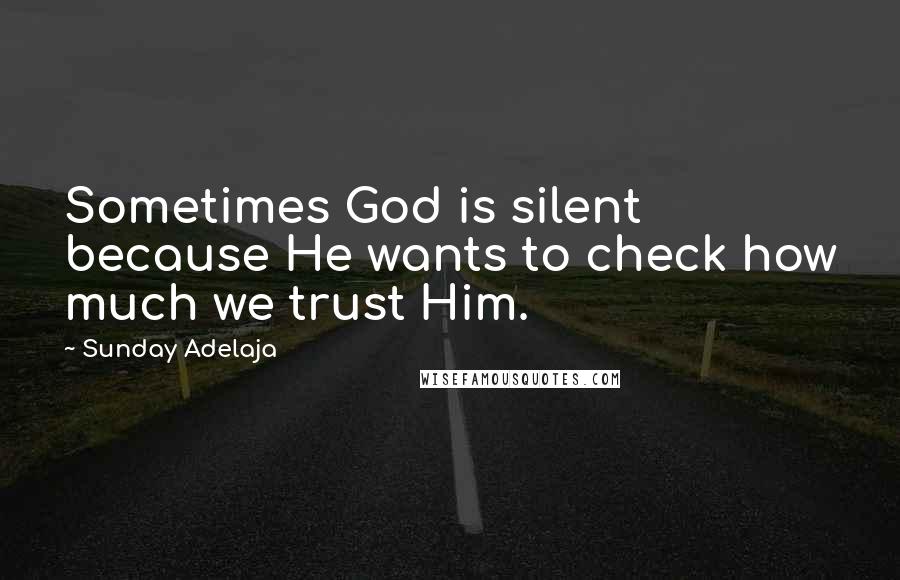 Sunday Adelaja Quotes: Sometimes God is silent because He wants to check how much we trust Him.