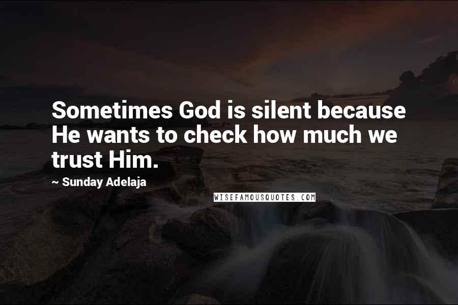 Sunday Adelaja Quotes: Sometimes God is silent because He wants to check how much we trust Him.