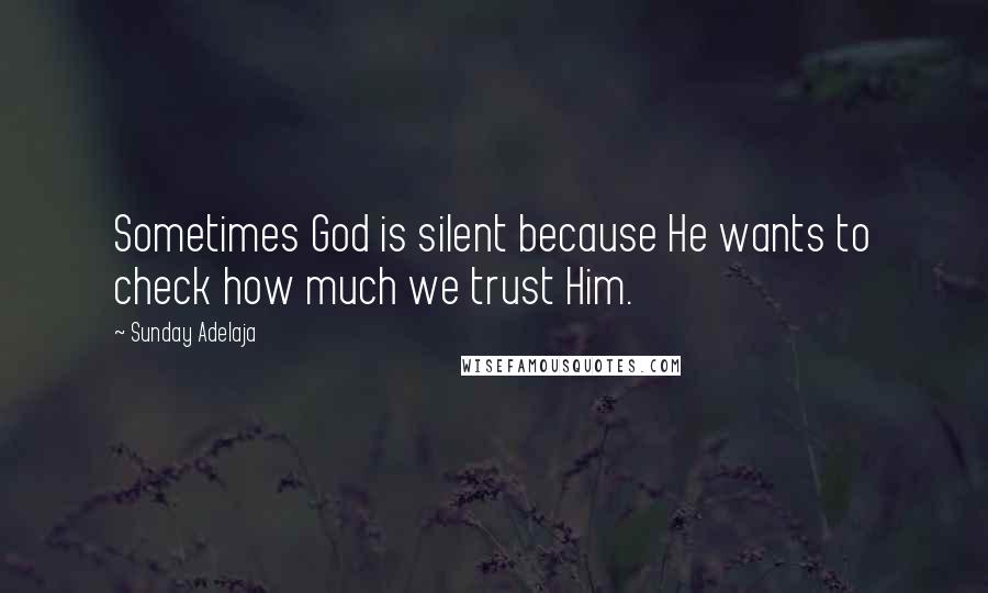 Sunday Adelaja Quotes: Sometimes God is silent because He wants to check how much we trust Him.