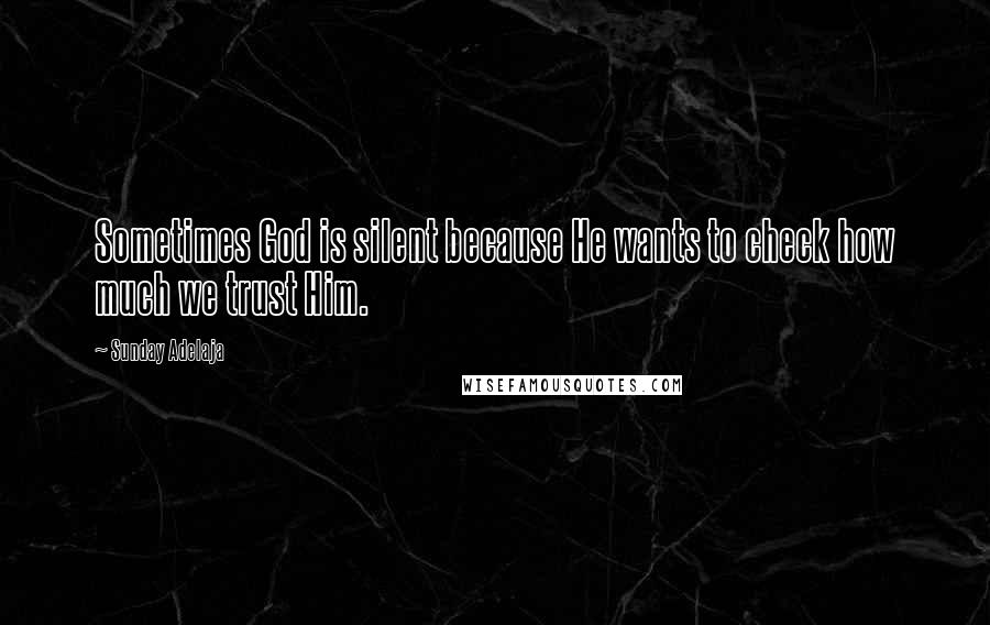 Sunday Adelaja Quotes: Sometimes God is silent because He wants to check how much we trust Him.