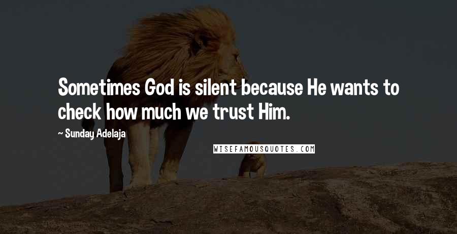 Sunday Adelaja Quotes: Sometimes God is silent because He wants to check how much we trust Him.