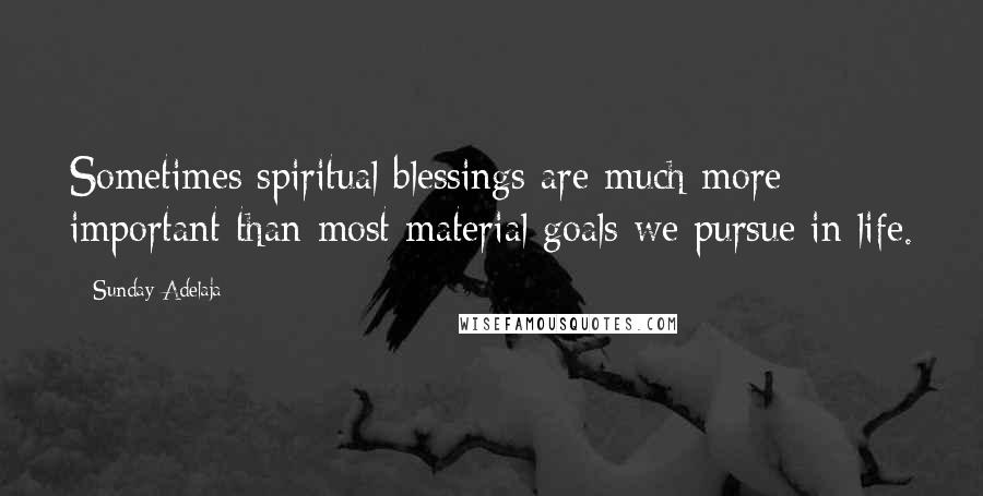 Sunday Adelaja Quotes: Sometimes spiritual blessings are much more important than most material goals we pursue in life.