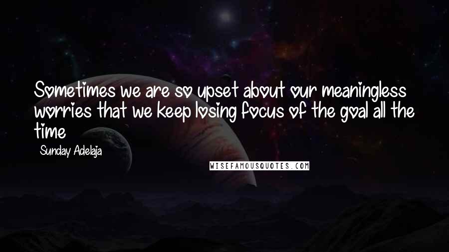 Sunday Adelaja Quotes: Sometimes we are so upset about our meaningless worries that we keep losing focus of the goal all the time