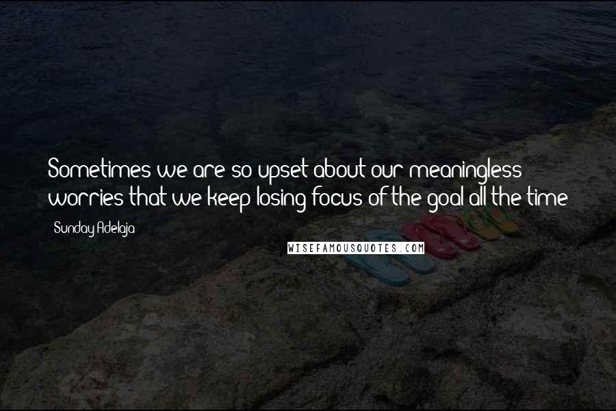 Sunday Adelaja Quotes: Sometimes we are so upset about our meaningless worries that we keep losing focus of the goal all the time