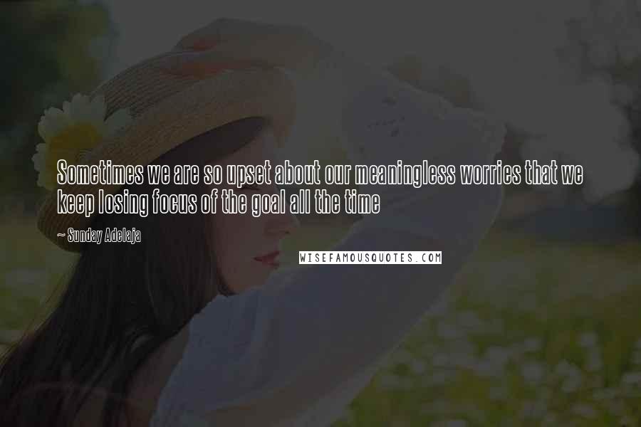 Sunday Adelaja Quotes: Sometimes we are so upset about our meaningless worries that we keep losing focus of the goal all the time