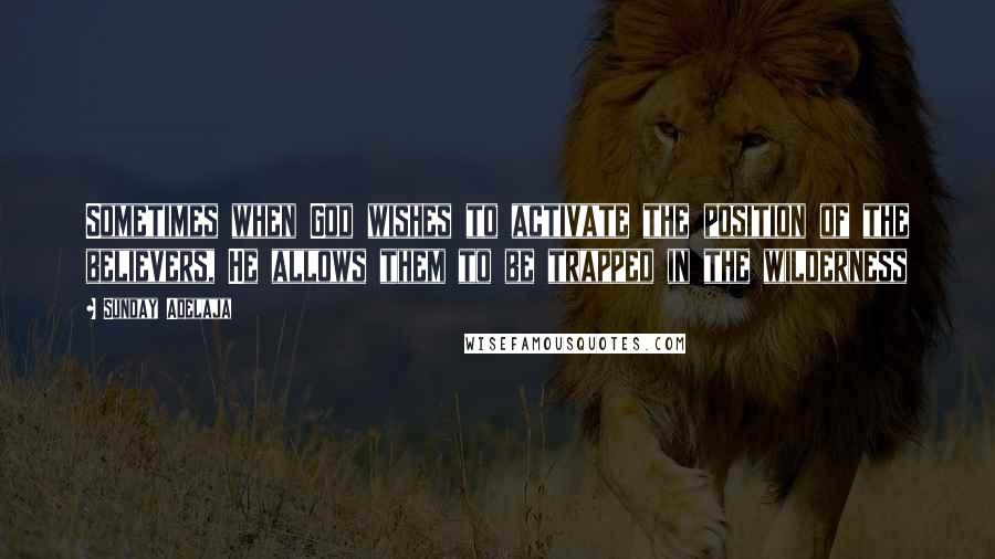 Sunday Adelaja Quotes: Sometimes when God wishes to activate the position of the believers, He allows them to be trapped in the wilderness