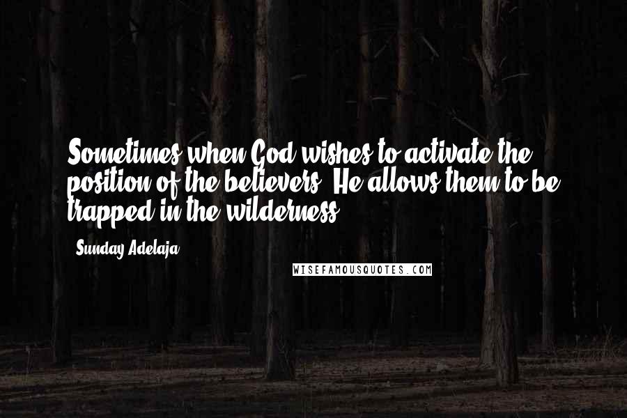 Sunday Adelaja Quotes: Sometimes when God wishes to activate the position of the believers, He allows them to be trapped in the wilderness