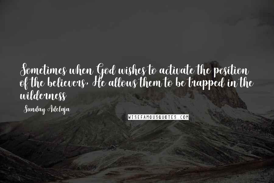 Sunday Adelaja Quotes: Sometimes when God wishes to activate the position of the believers, He allows them to be trapped in the wilderness