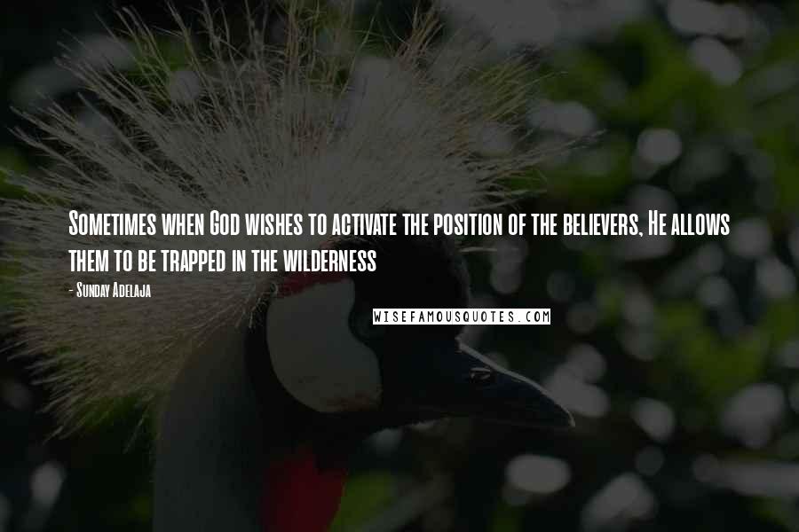 Sunday Adelaja Quotes: Sometimes when God wishes to activate the position of the believers, He allows them to be trapped in the wilderness