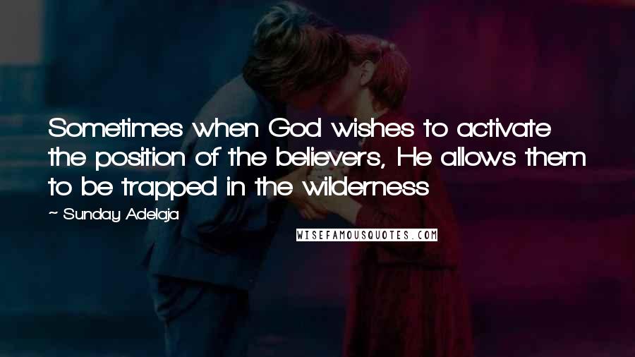 Sunday Adelaja Quotes: Sometimes when God wishes to activate the position of the believers, He allows them to be trapped in the wilderness